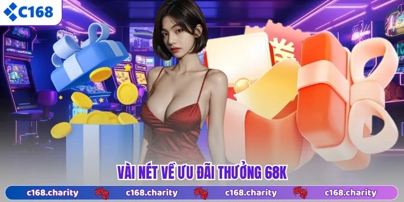 Vài nét về ưu đãi thưởng 68K